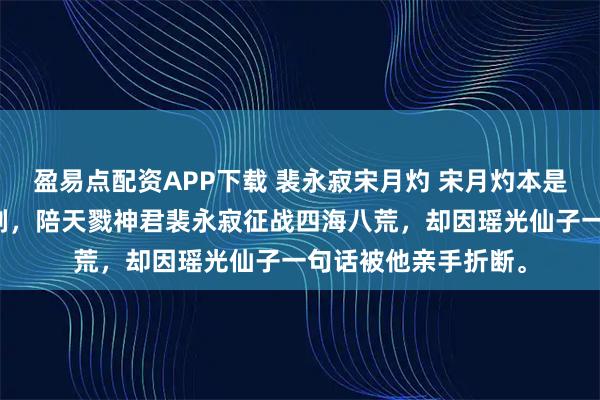 盈易点配资APP下载 裴永寂宋月灼 宋月灼本是天地间最后一把神剑，陪天戮神君裴永寂征战四海八荒，却因瑶光仙子一句话被他亲手折断。