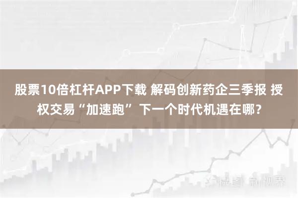 股票10倍杠杆APP下载 解码创新药企三季报 授权交易“加速跑” 下一个时代机遇在哪？