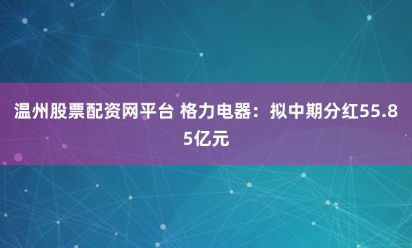 温州股票配资网平台 格力电器：拟中期分红55.85亿元