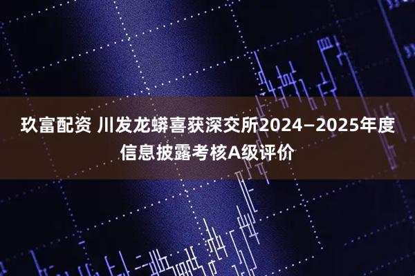 玖富配资 川发龙蟒喜获深交所2024—2025年度信息披露考核A级评价