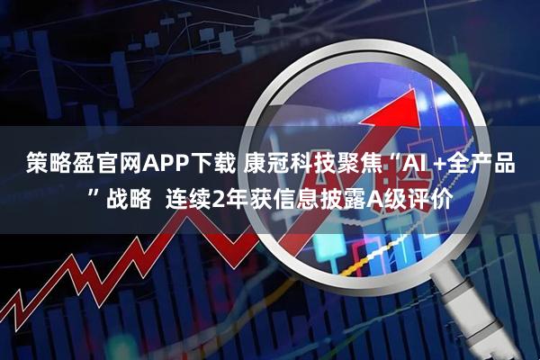 策略盈官网APP下载 康冠科技聚焦“AI +全产品”战略  连续2年获信息披露A级评价