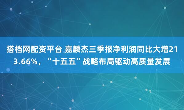 搭档网配资平台 嘉麟杰三季报净利润同比大增213.66%，“十五五”战略布局驱动高质量发展