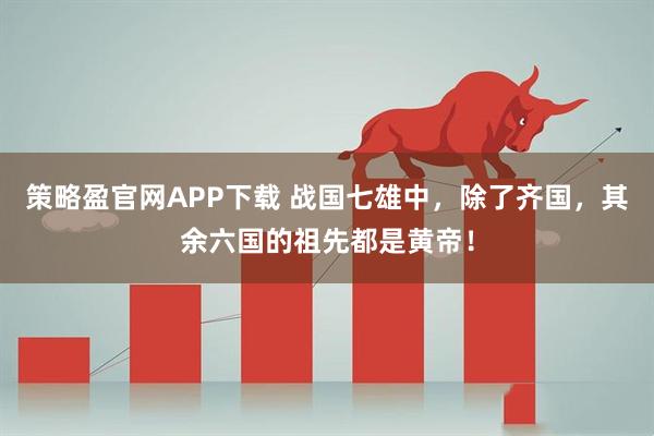 策略盈官网APP下载 战国七雄中，除了齐国，其余六国的祖先都是黄帝！
