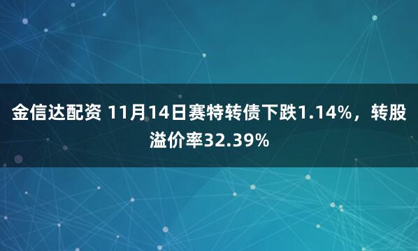 金信达配资 11月14日赛特转债下跌1.14%，转股溢价率32.39%