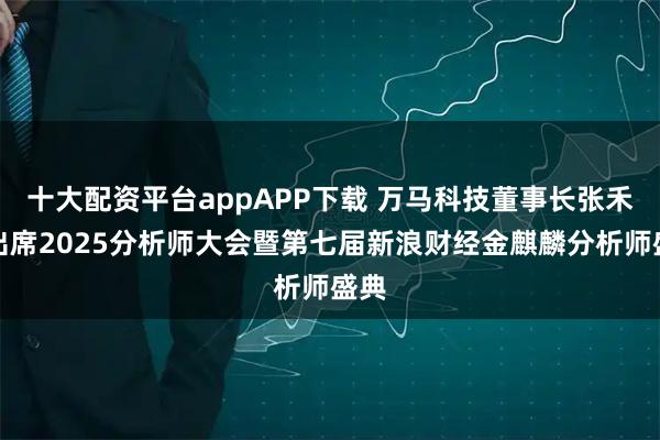 十大配资平台appAPP下载 万马科技董事长张禾阳出席2025分析师大会暨第七届新浪财经金麒麟分析师盛典