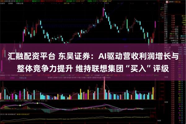汇融配资平台 东吴证券：AI驱动营收利润增长与整体竞争力提升 维持联想集团“买入”评级