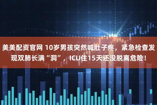 美美配资官网 10岁男孩突然喊肚子疼，紧急检查发现双肺长满“洞”，ICU住15天还没脱离危险！