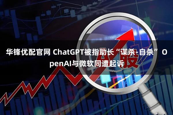 华锋优配官网 ChatGPT被指助长“谋杀-自杀” OpenAI与微软同遭起诉