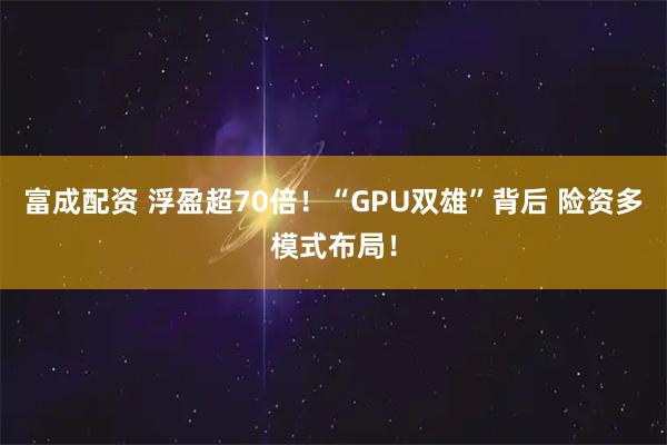 富成配资 浮盈超70倍！“GPU双雄”背后 险资多模式布局！