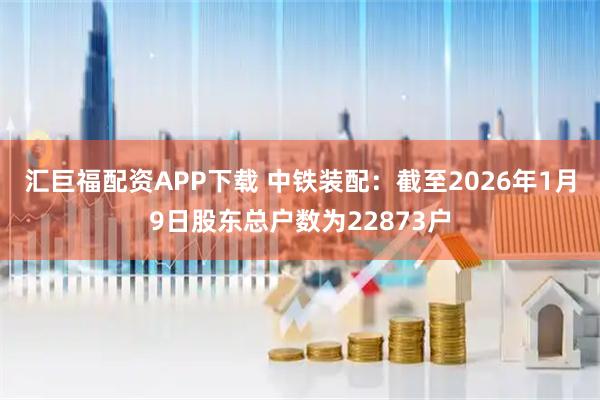汇巨福配资APP下载 中铁装配：截至2026年1月9日股东总户数为22873户