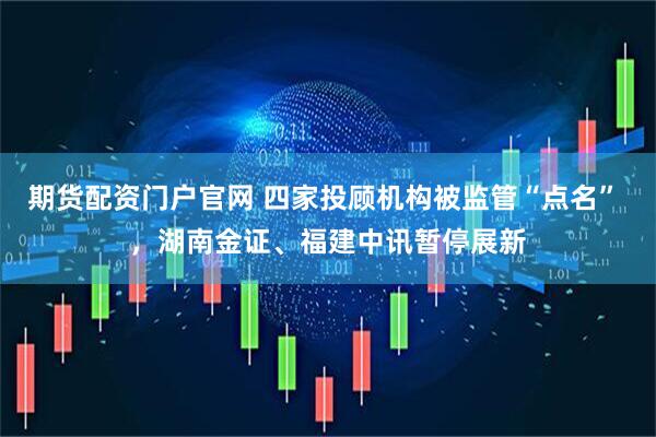 期货配资门户官网 四家投顾机构被监管“点名” ，湖南金证、福建中讯暂停展新