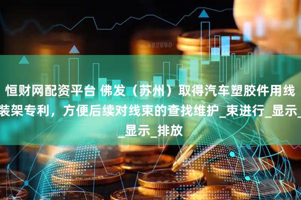 恒财网配资平台 佛发（苏州）取得汽车塑胶件用线束安装架专利，方便后续对线束的查找维护_束进行_显示_排放