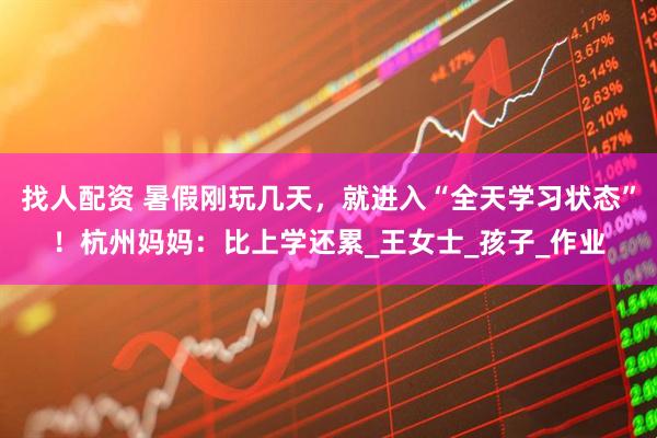 找人配资 暑假刚玩几天，就进入“全天学习状态”！杭州妈妈：比上学还累_王女士_孩子_作业