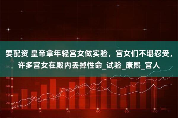 要配资 皇帝拿年轻宫女做实验，宫女们不堪忍受，许多宫女在殿内丢掉性命_试验_康熙_宫人