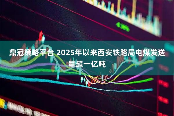鼎冠策略平台 2025年以来西安铁路局电煤发送量超一亿吨