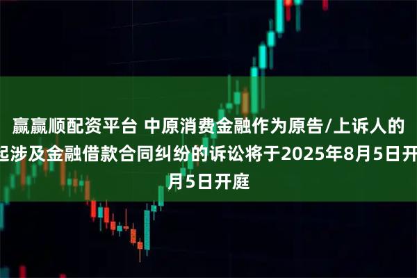 赢赢顺配资平台 中原消费金融作为原告/上诉人的1起涉及金融借款合同纠纷的诉讼将于2025年8月5日开庭