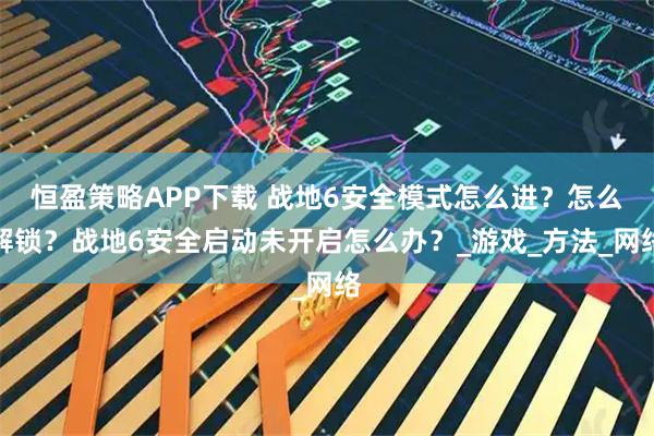 恒盈策略APP下载 战地6安全模式怎么进？怎么解锁？战地6安全启动未开启怎么办？_游戏_方法_网络