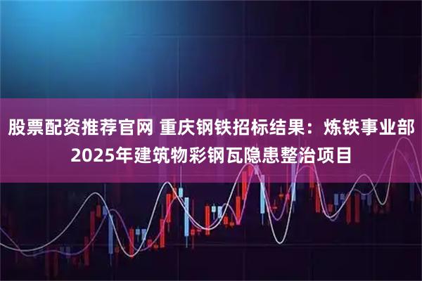股票配资推荐官网 重庆钢铁招标结果：炼铁事业部2025年建筑物彩钢瓦隐患整治项目