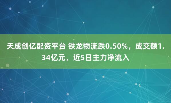 天成创亿配资平台 铁龙物流跌0.50%，成交额1.34亿元，近5日主力净流入
