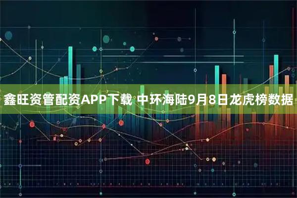 鑫旺资管配资APP下载 中环海陆9月8日龙虎榜数据