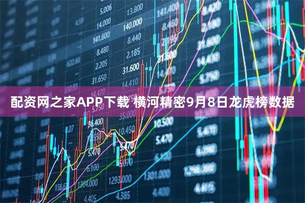 配资网之家APP下载 横河精密9月8日龙虎榜数据
