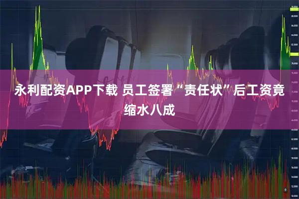 永利配资APP下载 员工签署“责任状”后工资竟缩水八成
