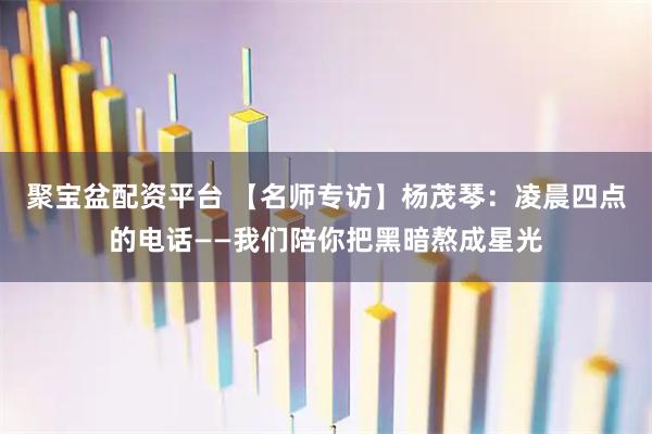 聚宝盆配资平台 【名师专访】杨茂琴:凌晨四点的电话——我们陪你把黑暗熬成星光