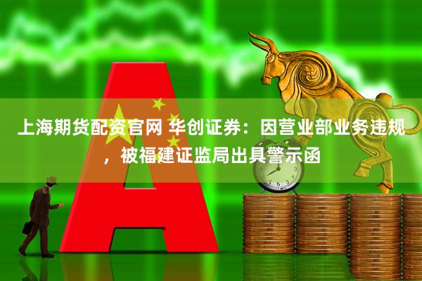 上海期货配资官网 华创证券：因营业部业务违规，被福建证监局出具警示函