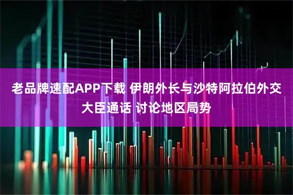 老品牌速配APP下载 伊朗外长与沙特阿拉伯外交大臣通话 讨论地区局势