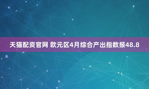 天猫配资官网 欧元区4月综合产出指数报48.8