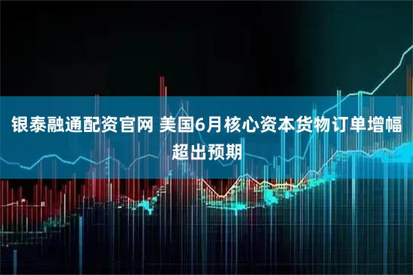 银泰融通配资官网 美国6月核心资本货物订单增幅超出预期