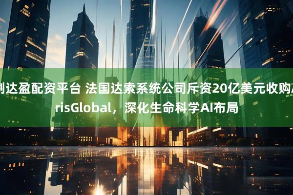 创达盈配资平台 法国达索系统公司斥资20亿美元收购ArisGlobal,深化生命科学AI布局